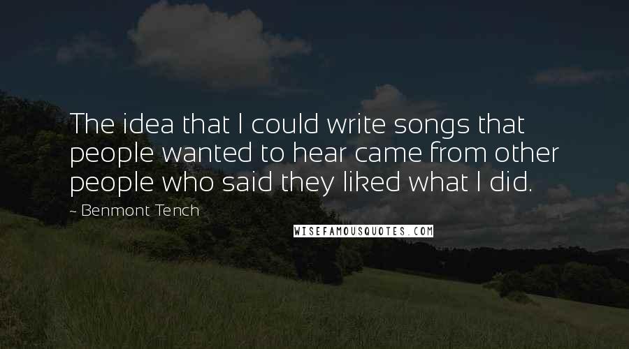 Benmont Tench Quotes: The idea that I could write songs that people wanted to hear came from other people who said they liked what I did.