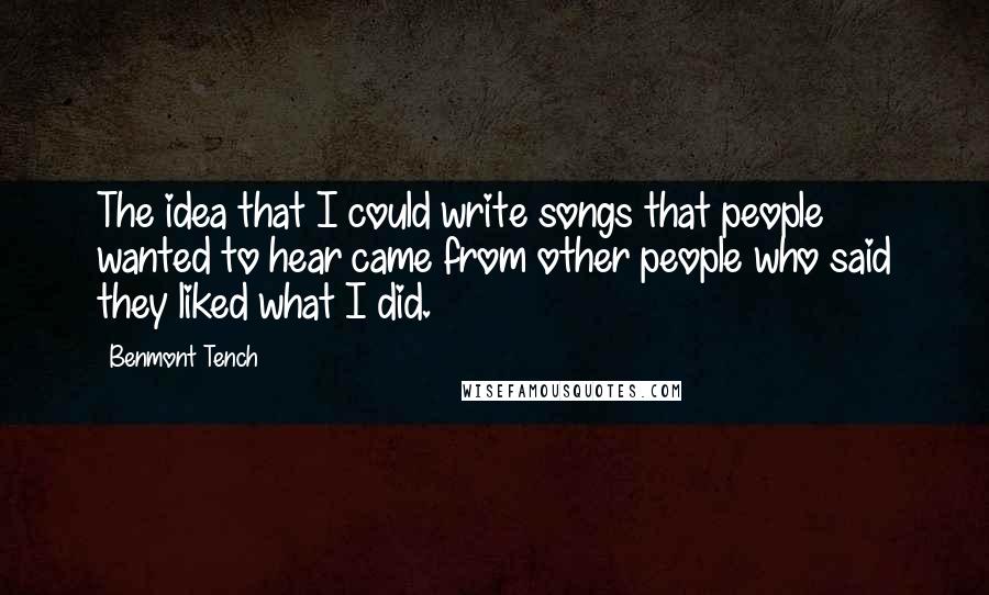 Benmont Tench Quotes: The idea that I could write songs that people wanted to hear came from other people who said they liked what I did.