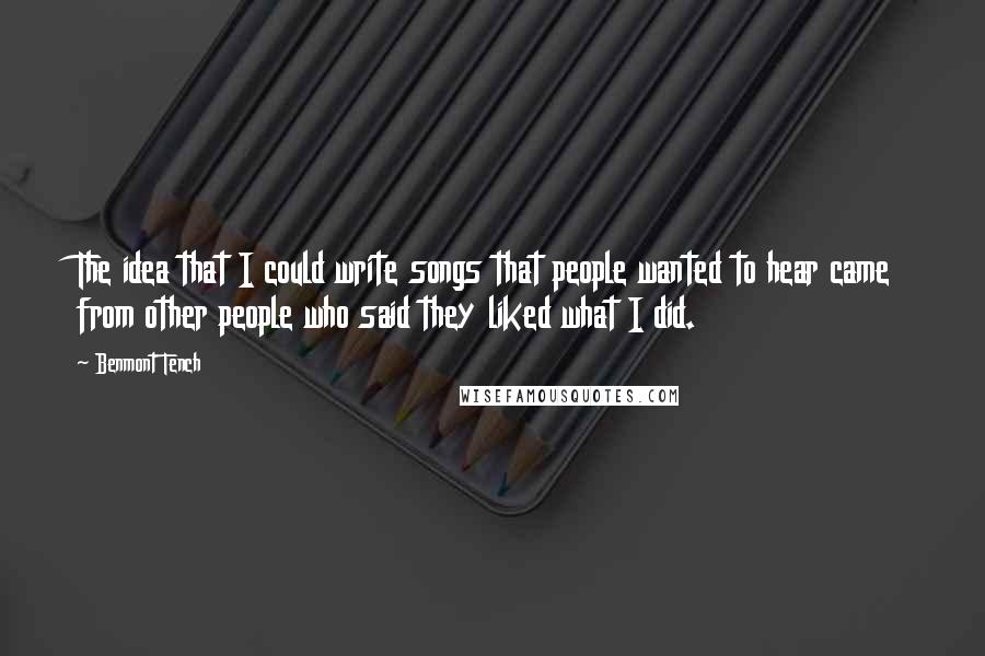 Benmont Tench Quotes: The idea that I could write songs that people wanted to hear came from other people who said they liked what I did.