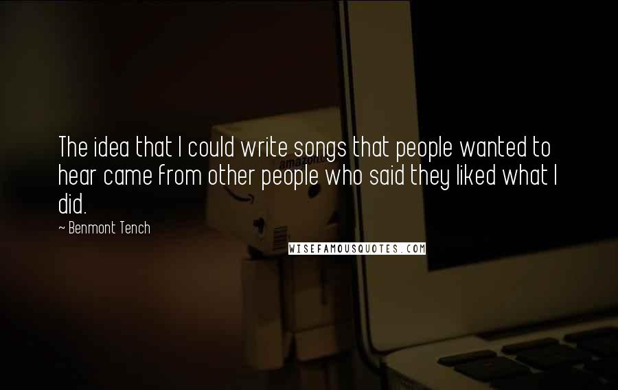 Benmont Tench Quotes: The idea that I could write songs that people wanted to hear came from other people who said they liked what I did.