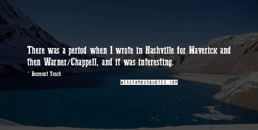 Benmont Tench Quotes: There was a period when I wrote in Nashville for Maverick and then Warner/Chappell, and it was interesting.