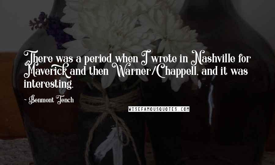 Benmont Tench Quotes: There was a period when I wrote in Nashville for Maverick and then Warner/Chappell, and it was interesting.