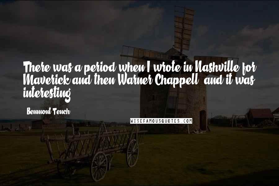 Benmont Tench Quotes: There was a period when I wrote in Nashville for Maverick and then Warner/Chappell, and it was interesting.