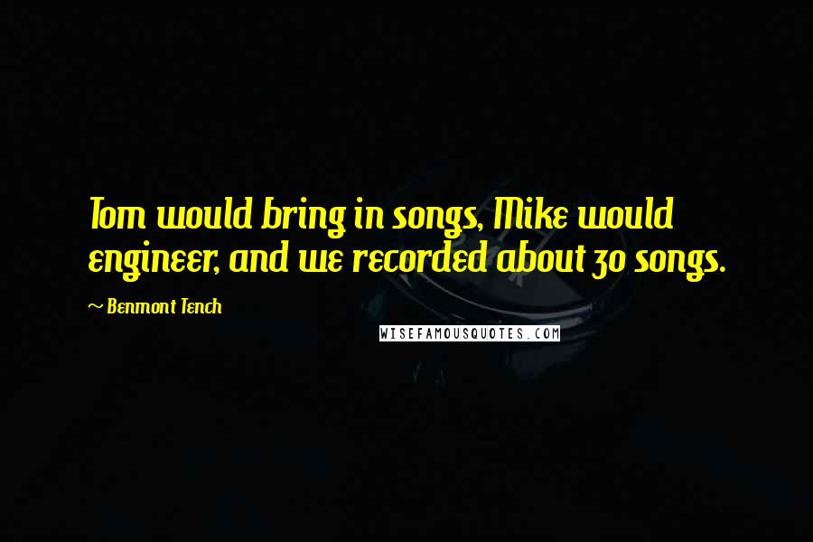 Benmont Tench Quotes: Tom would bring in songs, Mike would engineer, and we recorded about 30 songs.