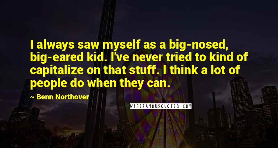 Benn Northover Quotes: I always saw myself as a big-nosed, big-eared kid. I've never tried to kind of capitalize on that stuff. I think a lot of people do when they can.