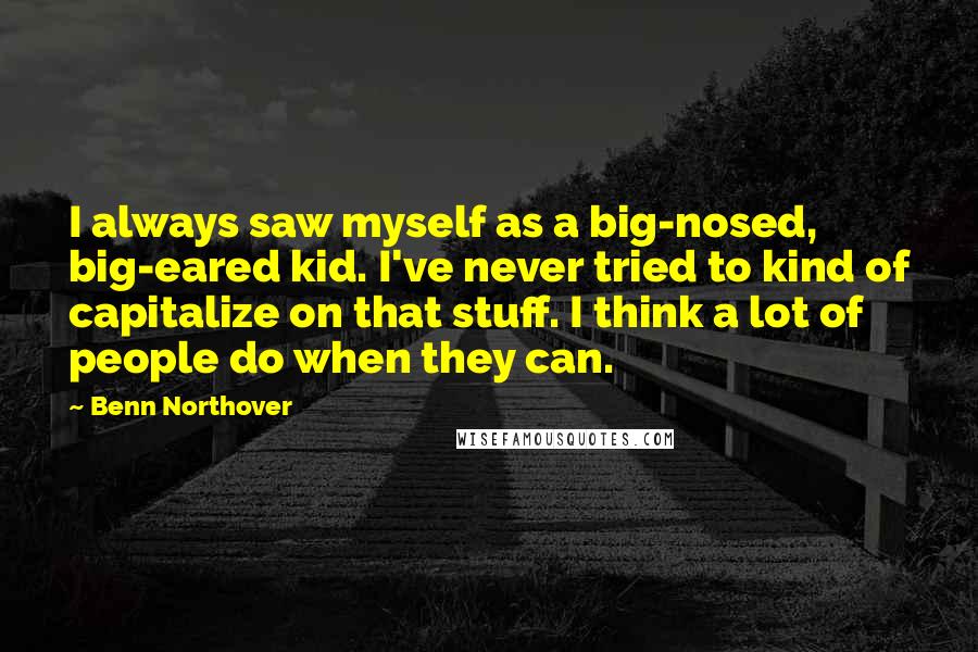 Benn Northover Quotes: I always saw myself as a big-nosed, big-eared kid. I've never tried to kind of capitalize on that stuff. I think a lot of people do when they can.