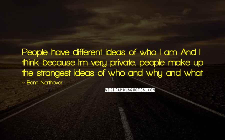 Benn Northover Quotes: People have different ideas of who I am. And I think because I'm very private, people make up the strangest ideas of who and why and what.