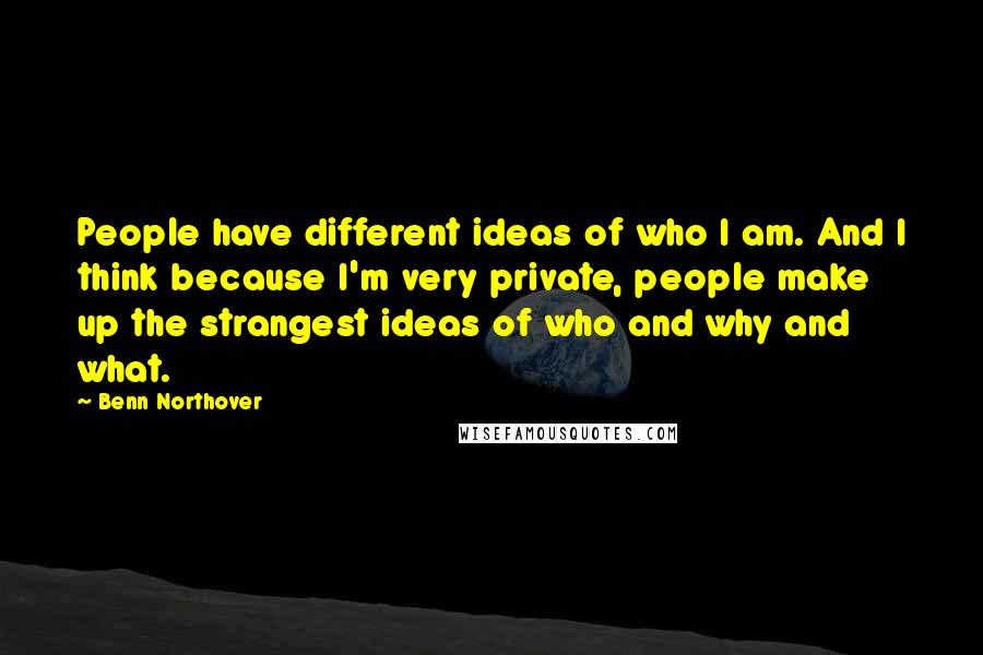 Benn Northover Quotes: People have different ideas of who I am. And I think because I'm very private, people make up the strangest ideas of who and why and what.