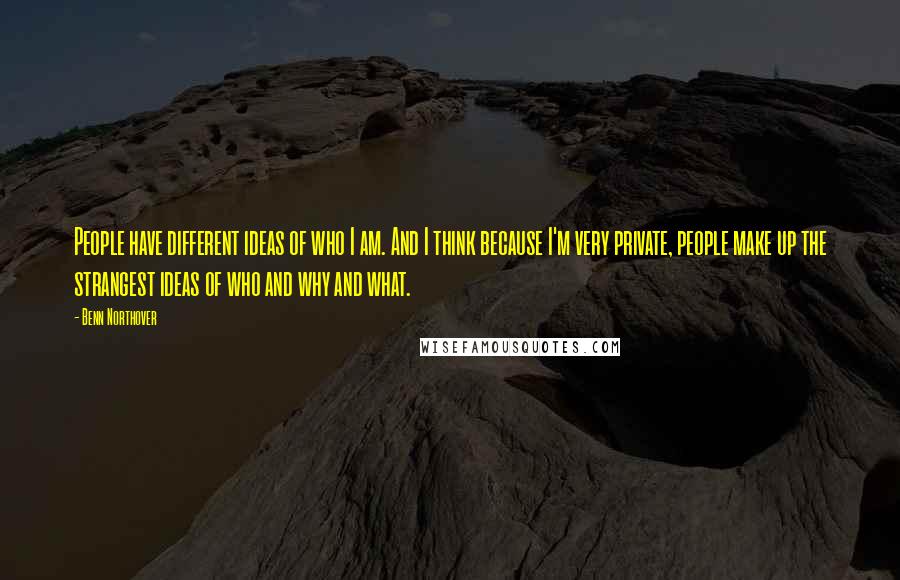Benn Northover Quotes: People have different ideas of who I am. And I think because I'm very private, people make up the strangest ideas of who and why and what.