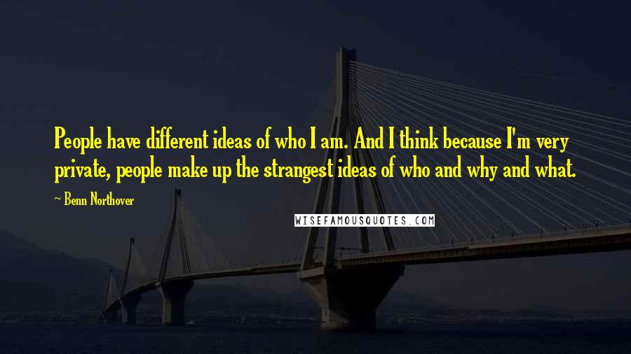 Benn Northover Quotes: People have different ideas of who I am. And I think because I'm very private, people make up the strangest ideas of who and why and what.