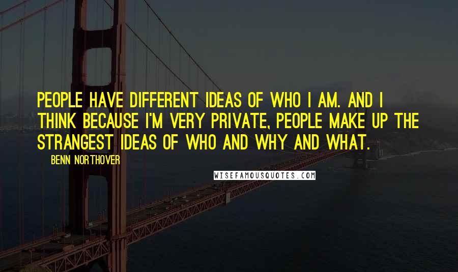 Benn Northover Quotes: People have different ideas of who I am. And I think because I'm very private, people make up the strangest ideas of who and why and what.