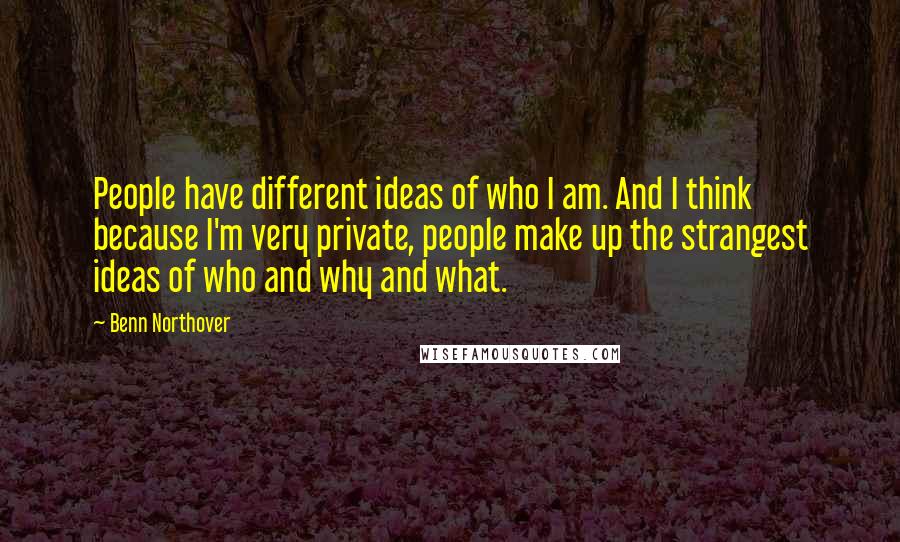 Benn Northover Quotes: People have different ideas of who I am. And I think because I'm very private, people make up the strangest ideas of who and why and what.