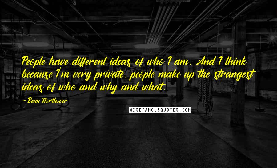 Benn Northover Quotes: People have different ideas of who I am. And I think because I'm very private, people make up the strangest ideas of who and why and what.