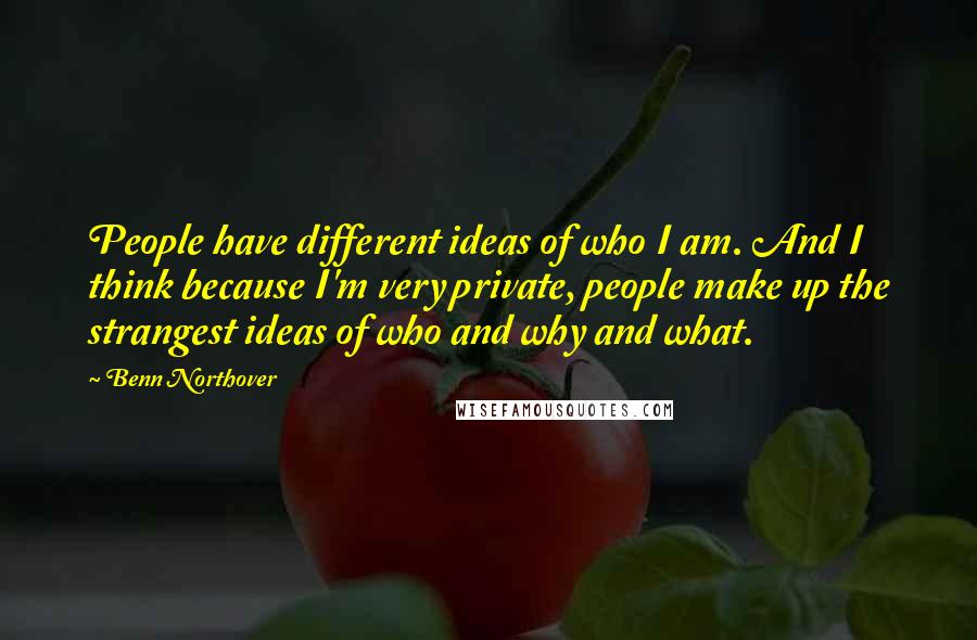 Benn Northover Quotes: People have different ideas of who I am. And I think because I'm very private, people make up the strangest ideas of who and why and what.