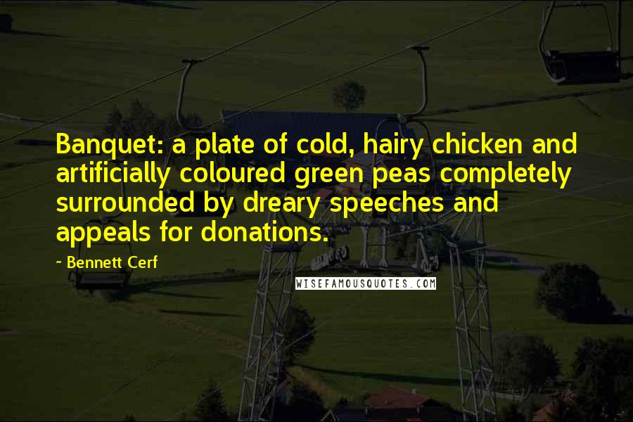 Bennett Cerf Quotes: Banquet: a plate of cold, hairy chicken and artificially coloured green peas completely surrounded by dreary speeches and appeals for donations.
