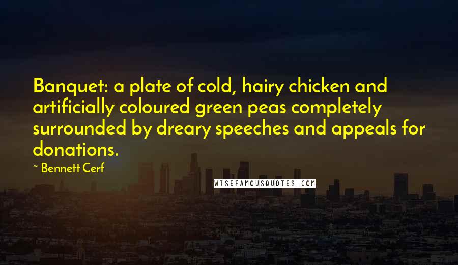 Bennett Cerf Quotes: Banquet: a plate of cold, hairy chicken and artificially coloured green peas completely surrounded by dreary speeches and appeals for donations.