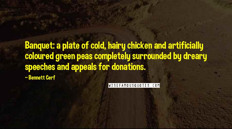 Bennett Cerf Quotes: Banquet: a plate of cold, hairy chicken and artificially coloured green peas completely surrounded by dreary speeches and appeals for donations.
