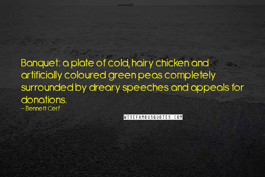Bennett Cerf Quotes: Banquet: a plate of cold, hairy chicken and artificially coloured green peas completely surrounded by dreary speeches and appeals for donations.