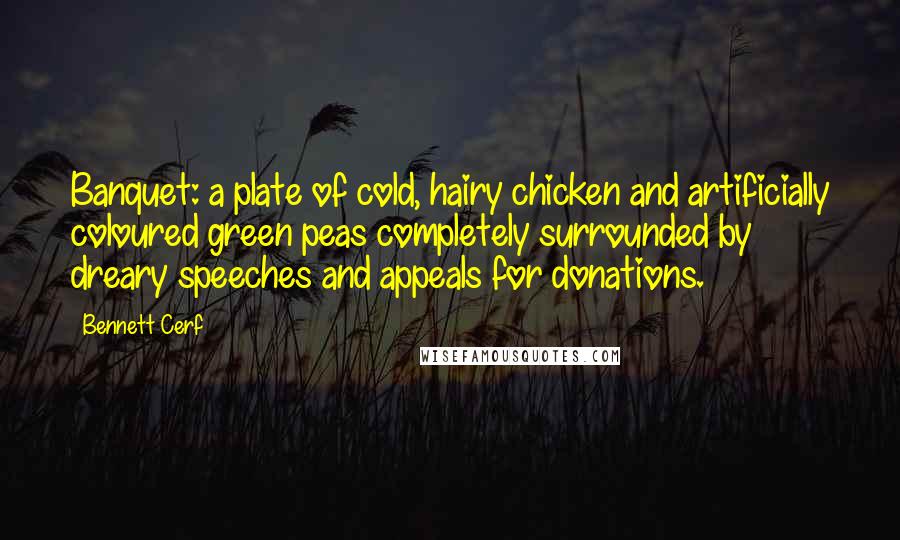 Bennett Cerf Quotes: Banquet: a plate of cold, hairy chicken and artificially coloured green peas completely surrounded by dreary speeches and appeals for donations.