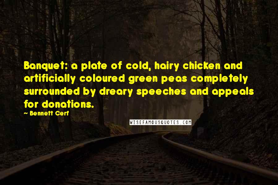 Bennett Cerf Quotes: Banquet: a plate of cold, hairy chicken and artificially coloured green peas completely surrounded by dreary speeches and appeals for donations.