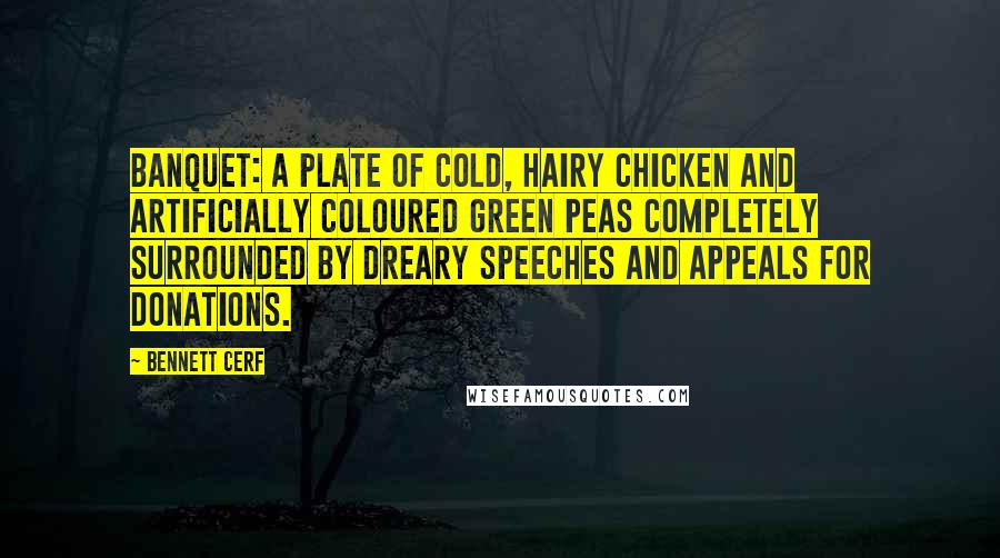 Bennett Cerf Quotes: Banquet: a plate of cold, hairy chicken and artificially coloured green peas completely surrounded by dreary speeches and appeals for donations.