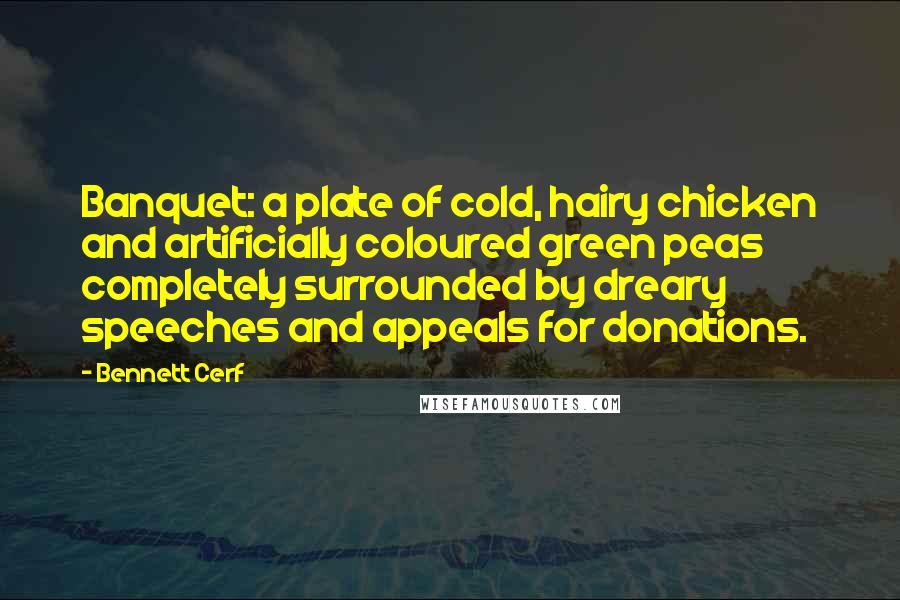 Bennett Cerf Quotes: Banquet: a plate of cold, hairy chicken and artificially coloured green peas completely surrounded by dreary speeches and appeals for donations.