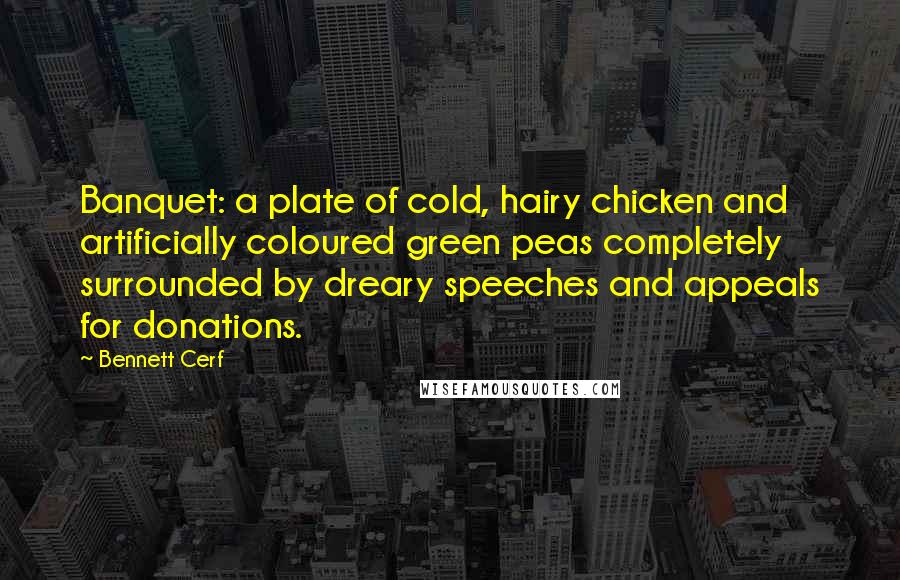 Bennett Cerf Quotes: Banquet: a plate of cold, hairy chicken and artificially coloured green peas completely surrounded by dreary speeches and appeals for donations.