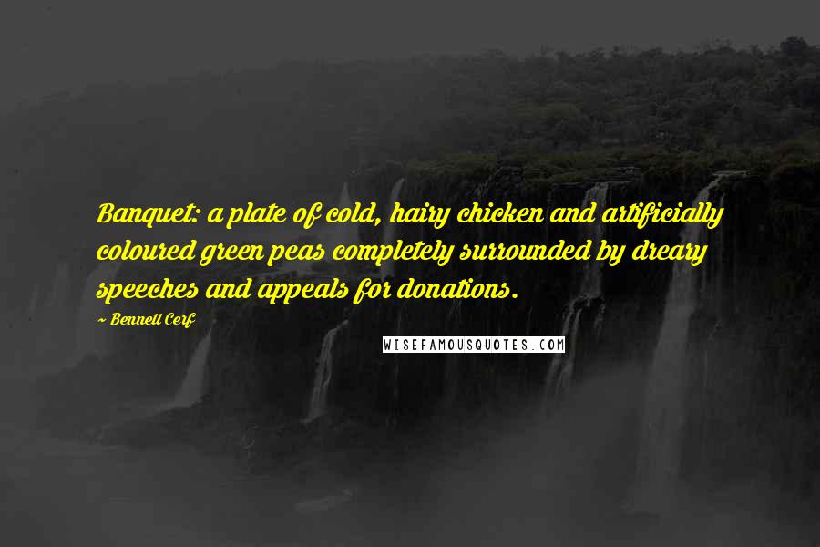 Bennett Cerf Quotes: Banquet: a plate of cold, hairy chicken and artificially coloured green peas completely surrounded by dreary speeches and appeals for donations.