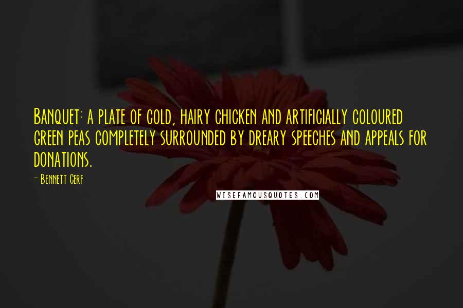 Bennett Cerf Quotes: Banquet: a plate of cold, hairy chicken and artificially coloured green peas completely surrounded by dreary speeches and appeals for donations.