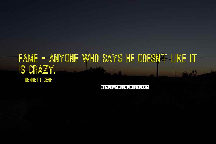 Bennett Cerf Quotes: Fame - anyone who says he doesn't like it is crazy.