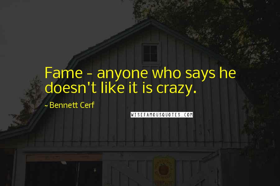 Bennett Cerf Quotes: Fame - anyone who says he doesn't like it is crazy.