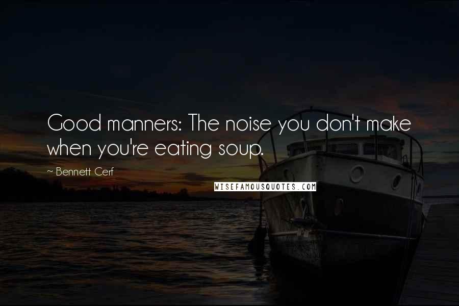 Bennett Cerf Quotes: Good manners: The noise you don't make when you're eating soup.