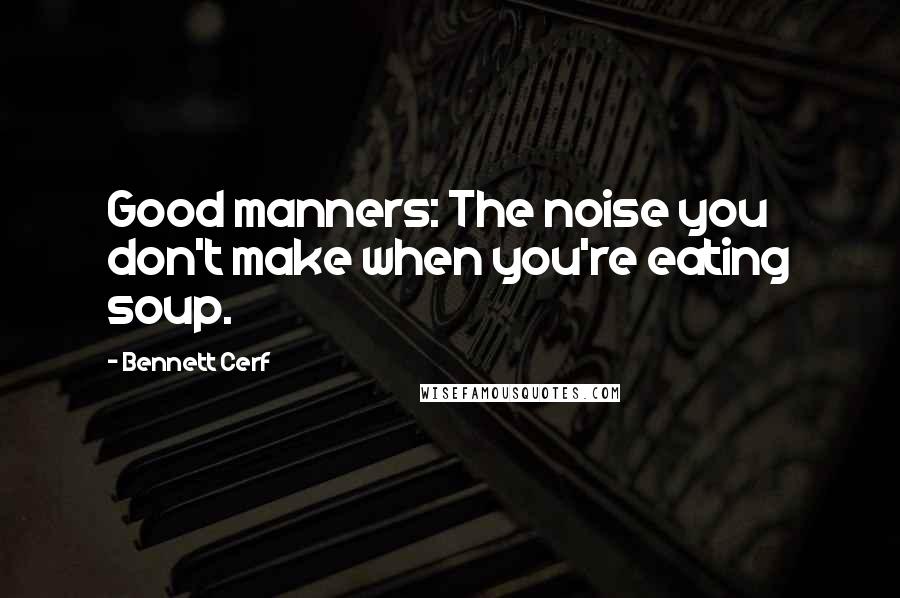 Bennett Cerf Quotes: Good manners: The noise you don't make when you're eating soup.