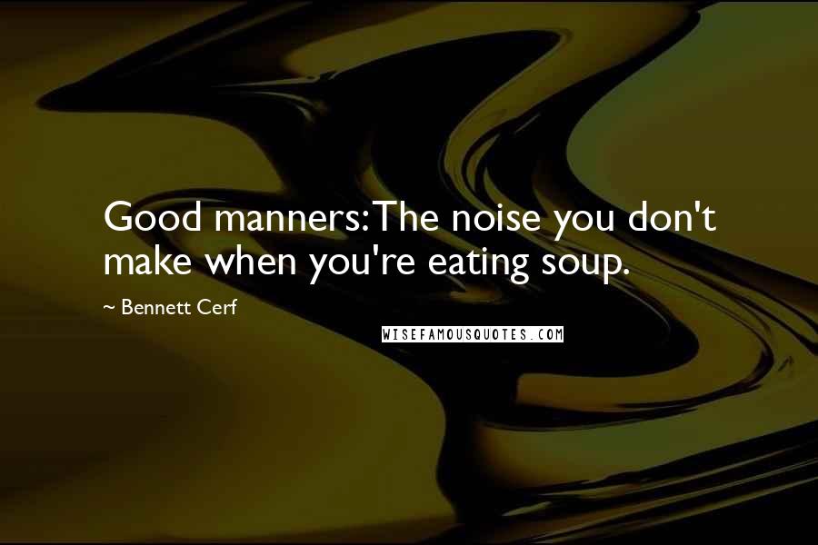 Bennett Cerf Quotes: Good manners: The noise you don't make when you're eating soup.