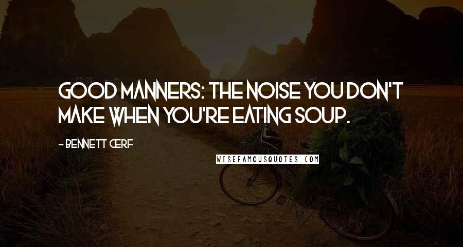 Bennett Cerf Quotes: Good manners: The noise you don't make when you're eating soup.