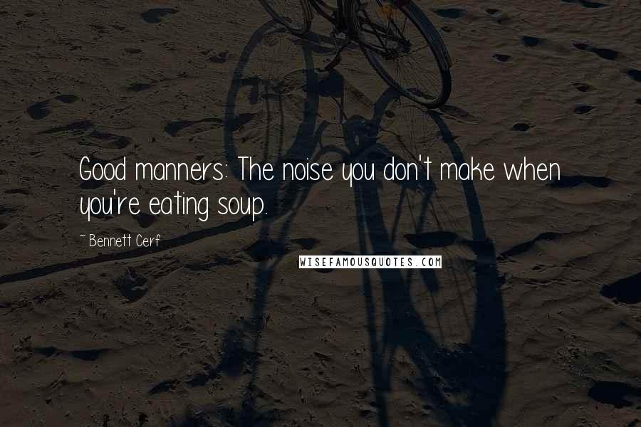 Bennett Cerf Quotes: Good manners: The noise you don't make when you're eating soup.