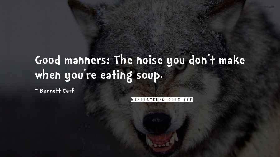 Bennett Cerf Quotes: Good manners: The noise you don't make when you're eating soup.