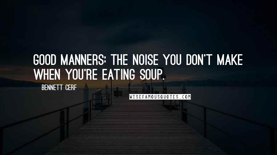 Bennett Cerf Quotes: Good manners: The noise you don't make when you're eating soup.