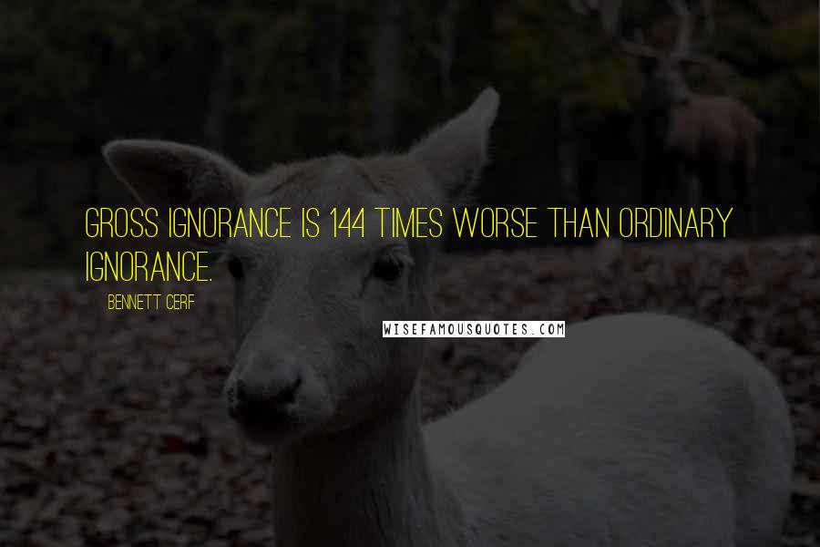 Bennett Cerf Quotes: Gross ignorance is 144 times worse than ordinary ignorance.