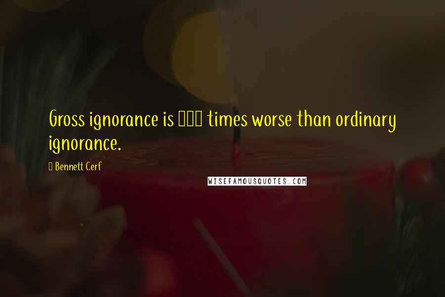 Bennett Cerf Quotes: Gross ignorance is 144 times worse than ordinary ignorance.