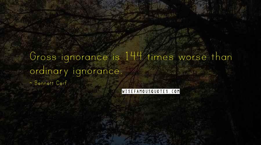 Bennett Cerf Quotes: Gross ignorance is 144 times worse than ordinary ignorance.