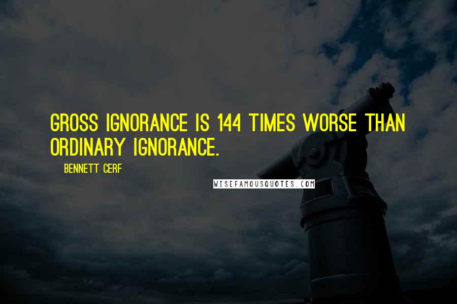 Bennett Cerf Quotes: Gross ignorance is 144 times worse than ordinary ignorance.