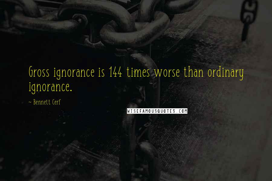 Bennett Cerf Quotes: Gross ignorance is 144 times worse than ordinary ignorance.