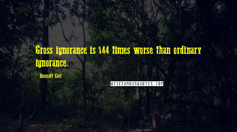 Bennett Cerf Quotes: Gross ignorance is 144 times worse than ordinary ignorance.