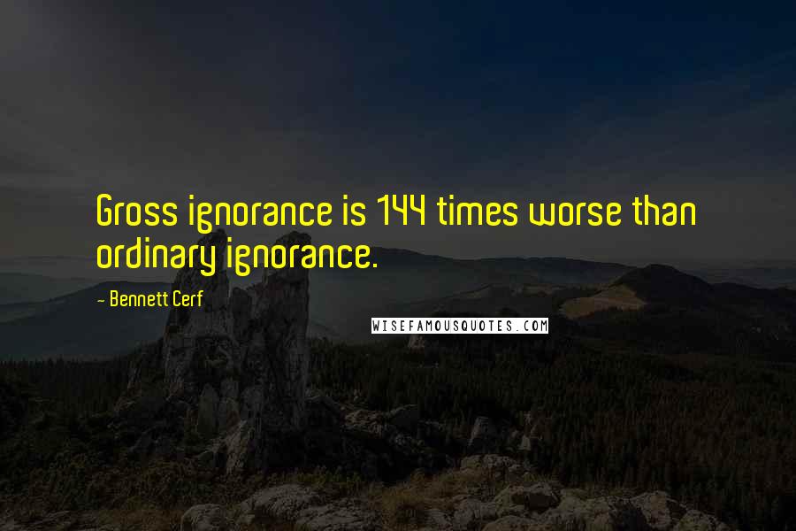 Bennett Cerf Quotes: Gross ignorance is 144 times worse than ordinary ignorance.