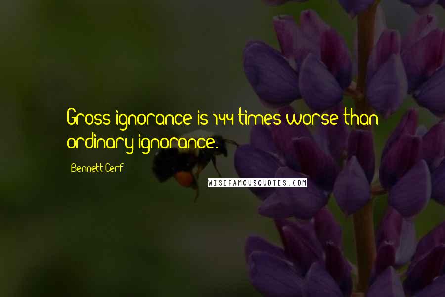 Bennett Cerf Quotes: Gross ignorance is 144 times worse than ordinary ignorance.