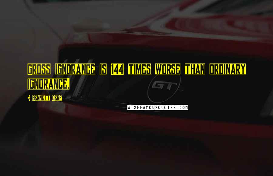Bennett Cerf Quotes: Gross ignorance is 144 times worse than ordinary ignorance.