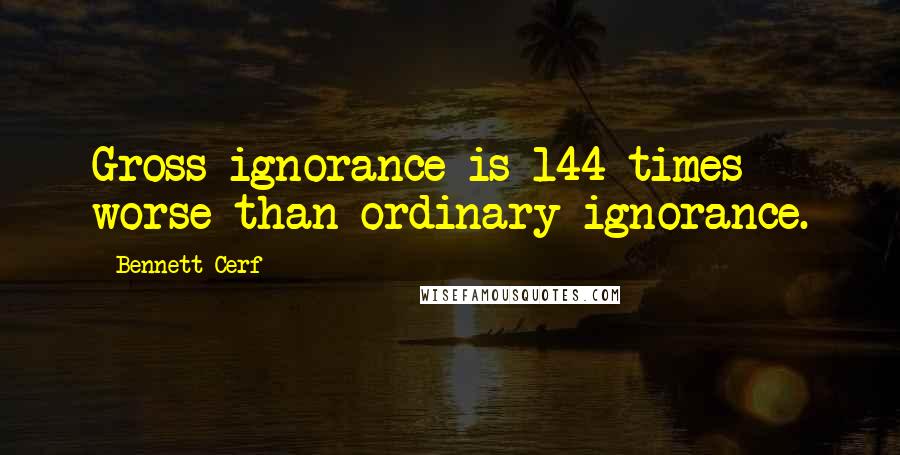 Bennett Cerf Quotes: Gross ignorance is 144 times worse than ordinary ignorance.