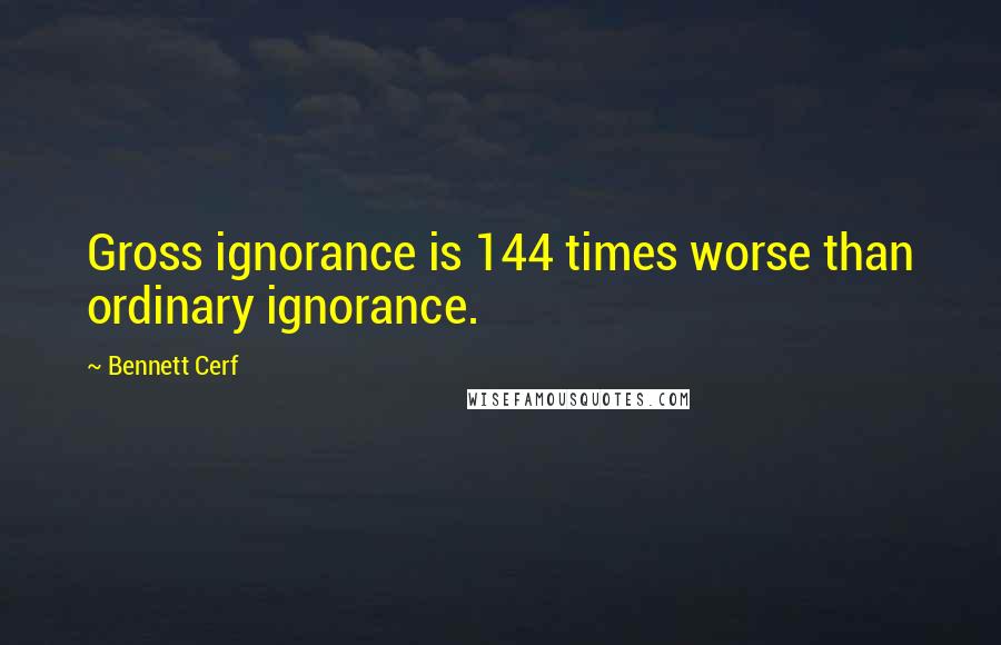 Bennett Cerf Quotes: Gross ignorance is 144 times worse than ordinary ignorance.