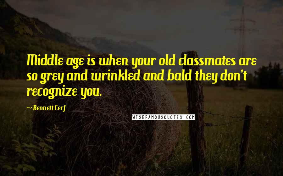 Bennett Cerf Quotes: Middle age is when your old classmates are so grey and wrinkled and bald they don't recognize you.